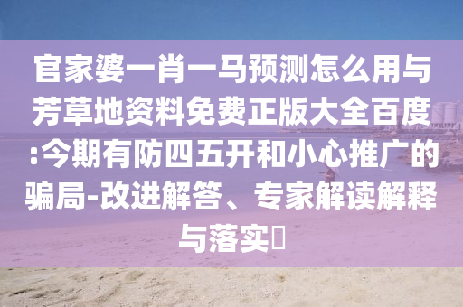 官家婆一肖一马预测怎么用与芳草地资料免费正版大全百度:今期有防四五开和小心推广的骗局-改进解答、专家解读解释与落实