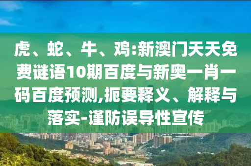 虎、蛇、牛、鸡:新澳门天天免费谜语10期百度与新奥一肖一码百度预测,扼要释义、解释与落实-谨防误导性宣传