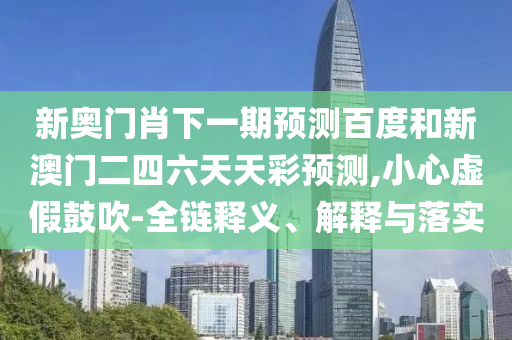 新奥门肖下一期预测百度和新澳门二四六天天彩预测,小心虚假鼓吹-全链释义、解释与落实