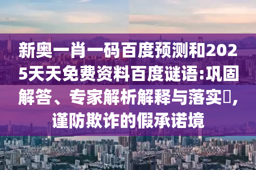新奥一肖一码百度预测和2025天天免费资料百度谜语:巩固解答、专家解析解释与落实,谨防欺诈的假承诺境