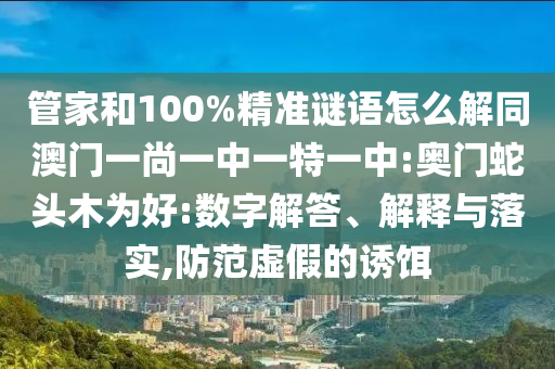 管家和100%精准谜语怎么解同澳门一尚一中一特一中:奥门蛇头木为好:数字解答、解释与落实,防范虚假的诱饵