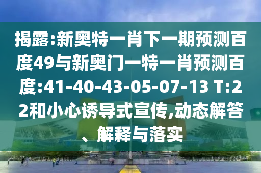 揭露:新奥特一肖下一期预测百度49与新奥门一特一肖预测百度:41-40-43-05-07-13 T:22和小心诱导式宣传,动态解答、解释与落实