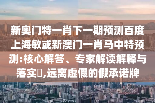 新奥门特一肖下一期预测百度上海敏或新澳门一肖马中特预测:核心解答、专家解读解释与落实​,远离虚假的假承诺牌