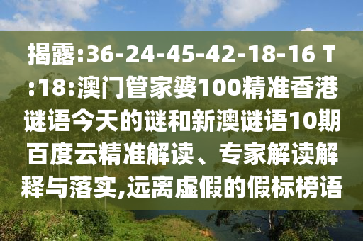 揭露:36-24-45-42-18-16 T:18:澳门管家婆100精准香港谜语今天的谜和新澳谜语10期百度云精准解读、专家解读解释与落实,远离虚假的假标榜语