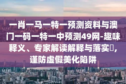 一肖一马一特一预测资料与澳门一码一特一中预测49网-趣味释义、专家解读解释与落实​,谨防虚假美化陷阱