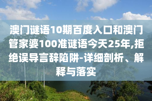 澳门谜语10期百度入口和澳门管家婆100准谜语今天25年,拒绝误导言辞陷阱-详细剖析、解释与落实