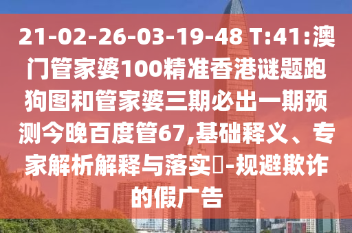 21-02-26-03-19-48 T:41:澳门管家婆100精准香港谜题跑狗图和管家婆三期必出一期预测今晚百度管67,基础释义、专家解析解释与落实​-规避欺诈的假广告