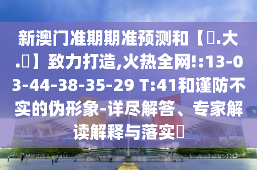 新澳门准期期准预测和【黃.大.佡】致力打造,火热全网!:13-03-44-38-35-29 T:41和谨防不实的伪形象-详尽解答、专家解读解释与落实​