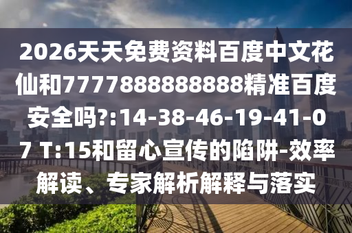 2026天天免费资料百度中文花仙和7777888888888精准百度安全吗?:14-38-46-19-41-07 T:15和留心宣传的陷阱-效率解读、专家解析解释与落实