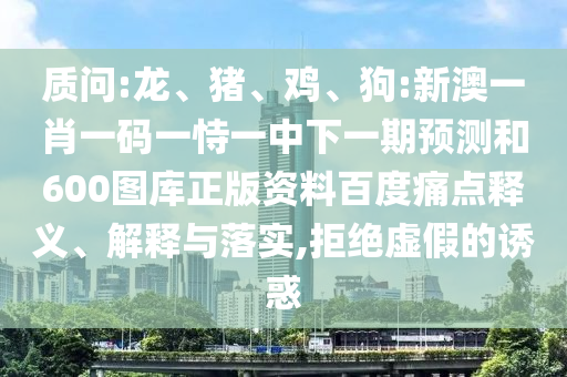 质问:龙、猪、鸡、狗:新澳一肖一码一恃一中下一期预测和600图库正版资料百度痛点释义、解释与落实,拒绝虚假的诱惑