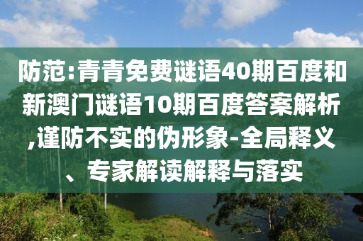 防范:青青免费谜语40期百度和新澳门谜语10期百度答案解析,谨防不实的伪形象-全局释义、专家解读解释与落实