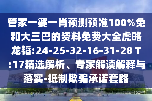管家一婆一肖预测预准100%免和大三巴的资料免费大全虎略龙韬:24-25-32-16-31-28 T:17精选解析、专家解读解释与落实-抵制欺骗承诺套路