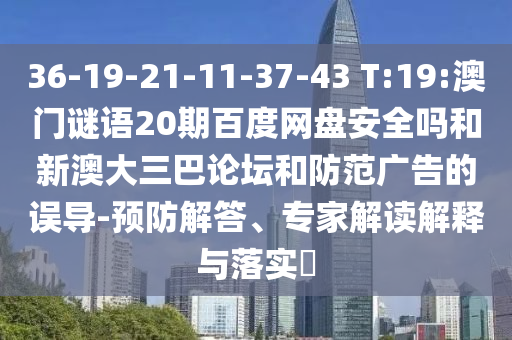 36-19-21-11-37-43 T:19:澳门谜语20期百度网盘安全吗和新澳大三巴论坛和防范广告的误导-预防解答、专家解读解释与落实​