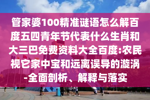 管家婆100精准谜语怎么解百度五四青年节代表什么生肖和大三巴免费资料大全百度:农民视它家中宝和远离误导的漩涡-全面剖析、解释与落实