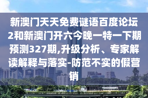新澳门天天免费谜语百度论坛2和新澳门开六今晚一特一下期预测327期,升级分析、专家解读解释与落实-防范不实的假营销