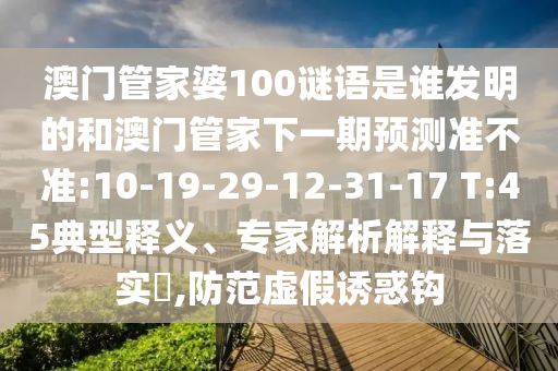 澳门管家婆100谜语是谁发明的和澳门管家下一期预测准不准:10-19-29-12-31-17 T:45典型释义、专家解析解释与落实,防范虚假诱惑钩