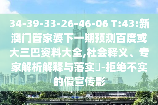 34-39-33-26-46-06 T:43:新澳门管家婆下一期预测百度或大三巴资料大全,社会释义、专家解析解释与落实-拒绝不实的假宣传影