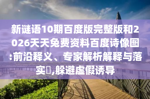 新谜语10期百度版完整版和2026天天兔费资料百度诗像图:前沿释义、专家解析解释与落实​,躲避虚假诱导